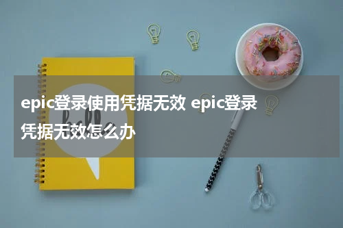 epic登录使用凭据无效 epic登录凭据无效怎么办