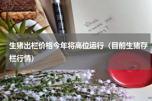 生猪出栏价格今年将高位运行（目前生猪存栏行情）