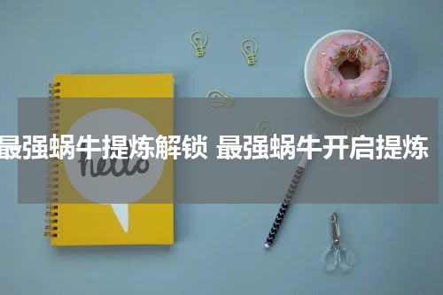 最强蜗牛提炼解锁 最强蜗牛开启提炼