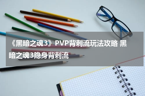 《黑暗之魂3》PVP背刺流玩法攻略 黑暗之魂3隐身背刺流