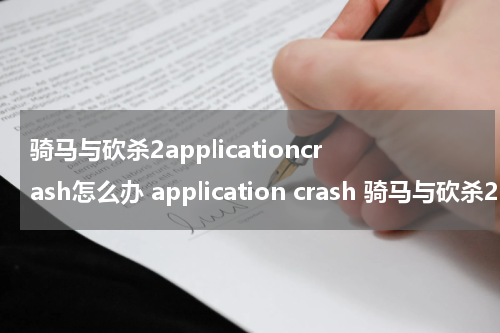 骑马与砍杀2applicationcrash怎么办 application crash 骑马与砍杀2