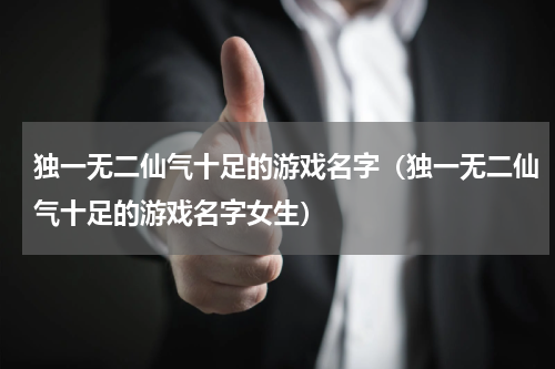 独一无二仙气十足的游戏名字（独一无二仙气十足的游戏名字女生）