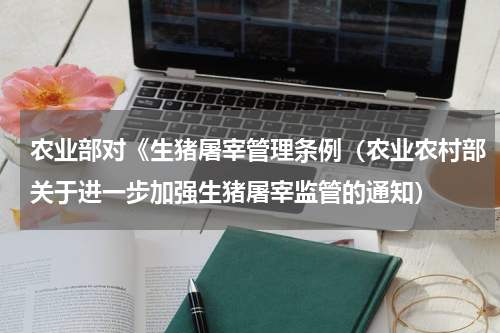 农业部对《生猪屠宰管理条例（农业农村部关于进一步加强生猪屠宰监管的通知）