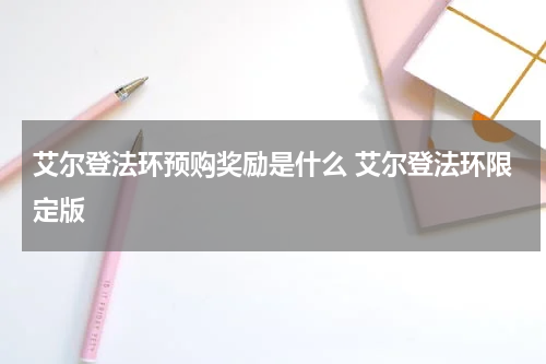 艾尔登法环预购奖励是什么 艾尔登法环限定版