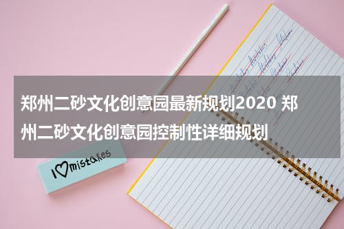 郑州二砂文化创意园最新规划2020 郑州二砂文化创意园控制性详细规划