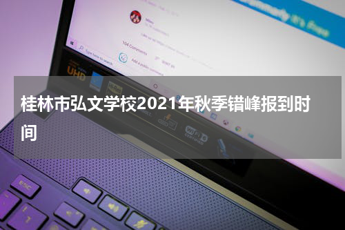 桂林市弘文学校2021年秋季错峰报到时间