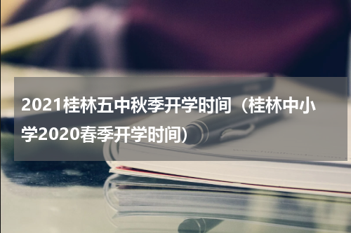 2021桂林五中秋季开学时间（桂林中小学2020春季开学时间）
