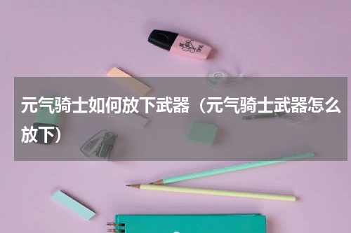 元气骑士如何放下武器（元气骑士武器怎么放下）