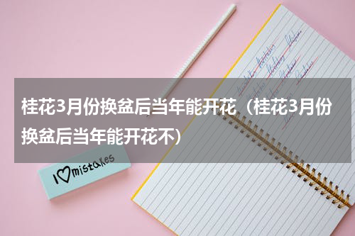 桂花3月份换盆后当年能开花（桂花3月份换盆后当年能开花不）