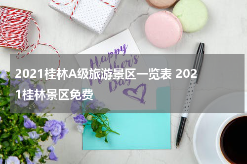 2021桂林A级旅游景区一览表 2021桂林景区免费