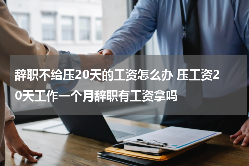 辞职不给压20天的工资怎么办 压工资20天工作一个月辞职有工资拿吗