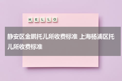 静安区金鹏托儿所收费标准 上海杨浦区托儿所收费标准