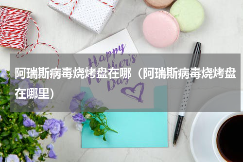 阿瑞斯病毒烧烤盘在哪（阿瑞斯病毒烧烤盘在哪里）