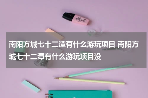 南阳方城七十二潭有什么游玩项目 南阳方城七十二潭有什么游玩项目没