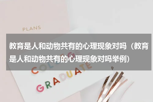 教育是人和动物共有的心理现象对吗（教育是人和动物共有的心理现象对吗举例）