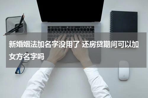 新婚姻法加名字没用了 还房贷期间可以加女方名字吗