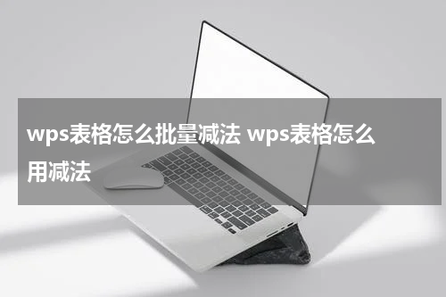 wps表格怎么批量减法 wps表格怎么用减法