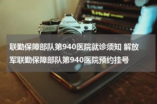 联勤保障部队第940医院就诊须知 解放军联勤保障部队第940医院预约挂号