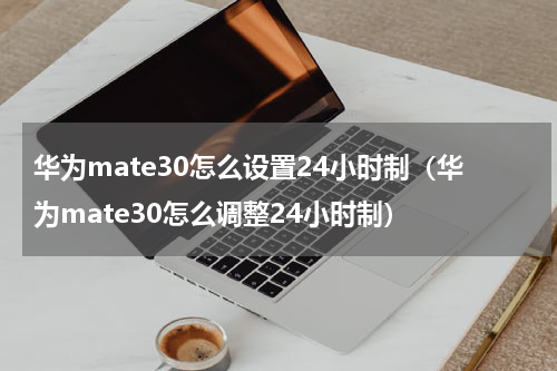 华为mate30怎么设置24小时制（华为mate30怎么调整24小时制）