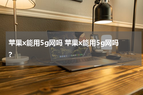苹果x能用5g网吗 苹果x能用5g网吗?
