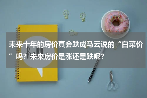 未来十年的房价真会跌成马云说的“白菜价”吗？未来房价是涨还是跌呢？