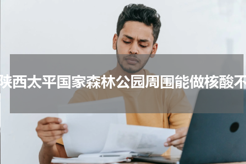 陕西太平国家森林公园周围能做核酸不