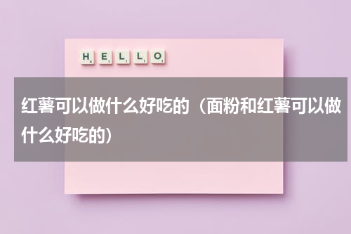 红薯可以做什么好吃的（面粉和红薯可以做什么好吃的）