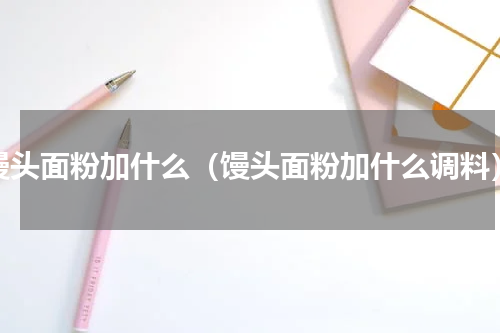 馒头面粉加什么（馒头面粉加什么调料）