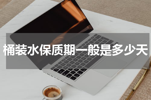 桶装水保质期一般是多少天