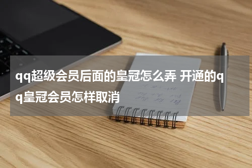 qq超级会员后面的皇冠怎么弄 开通的qq皇冠会员怎样取消
