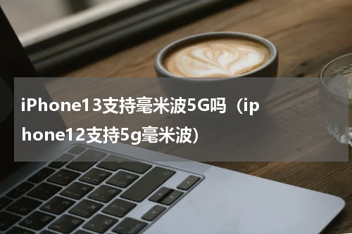iPhone13支持毫米波5G吗（iphone12支持5g毫米波）
