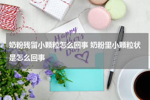 奶粉残留小颗粒怎么回事 奶粉里小颗粒状是怎么回事