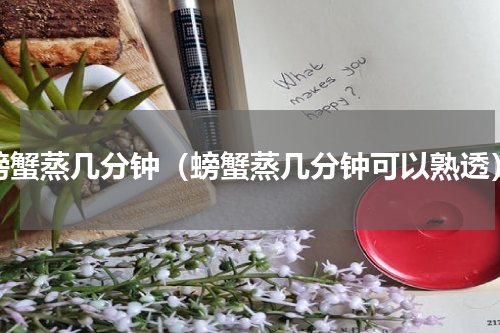 螃蟹蒸几分钟（螃蟹蒸几分钟可以熟透）