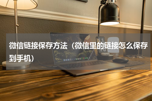 微信链接保存方法（微信里的链接怎么保存到手机）