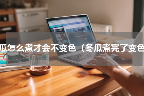 冬瓜怎么煮才会不变色（冬瓜煮完了变色）