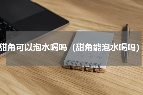 甜角可以泡水喝吗（甜角能泡水喝吗）