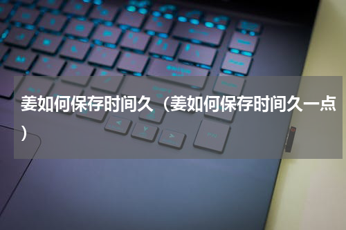 姜如何保存时间久（姜如何保存时间久一点）