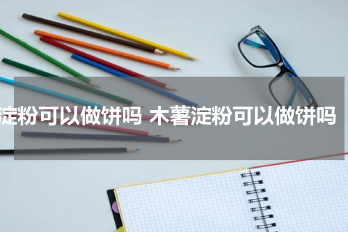 淀粉可以做饼吗 木薯淀粉可以做饼吗