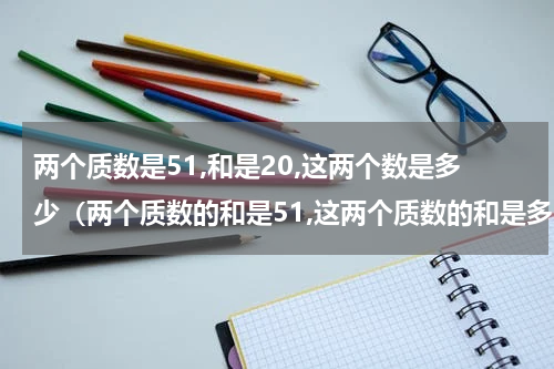 两个质数是51,和是20,这两个数是多少（两个质数的和是51,这两个质数的和是多少?）