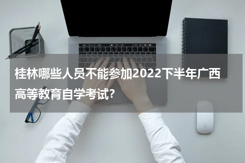 桂林哪些人员不能参加2022下半年广西高等教育自学考试？