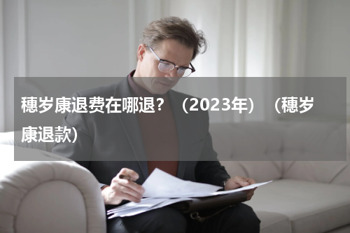 穗岁康退费在哪退？（2023年）（穗岁康退款）