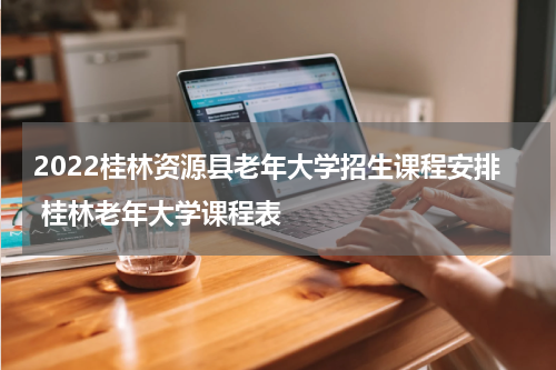 2022桂林资源县老年大学招生课程安排 桂林老年大学课程表
