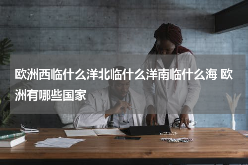 欧洲西临什么洋北临什么洋南临什么海 欧洲有哪些国家