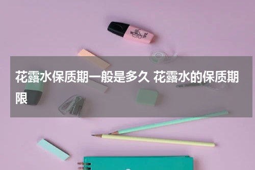 花露水保质期一般是多久 花露水的保质期限