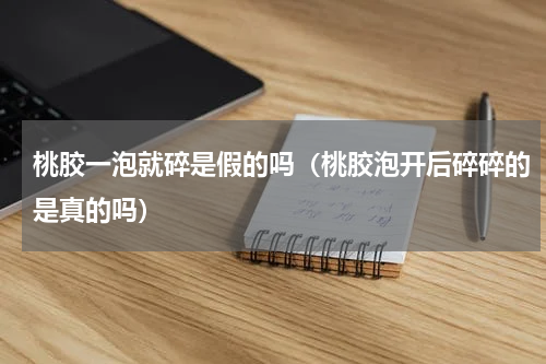 桃胶一泡就碎是假的吗（桃胶泡开后碎碎的是真的吗）