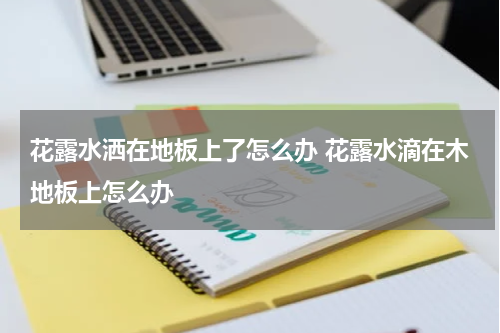 花露水洒在地板上了怎么办 花露水滴在木地板上怎么办