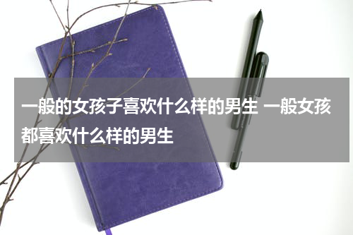 一般的女孩子喜欢什么样的男生 一般女孩都喜欢什么样的男生