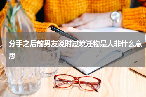 分手之后前男友说时过境迁物是人非什么意思