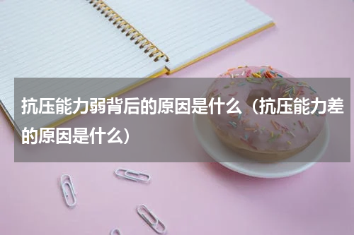 抗压能力弱背后的原因是什么（抗压能力差的原因是什么）