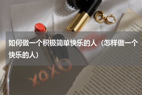 如何做一个积极简单快乐的人（怎样做一个快乐的人）